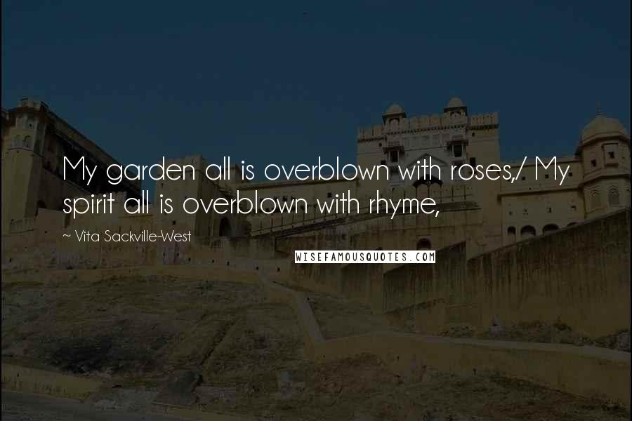 Vita Sackville-West Quotes: My garden all is overblown with roses,/ My spirit all is overblown with rhyme,