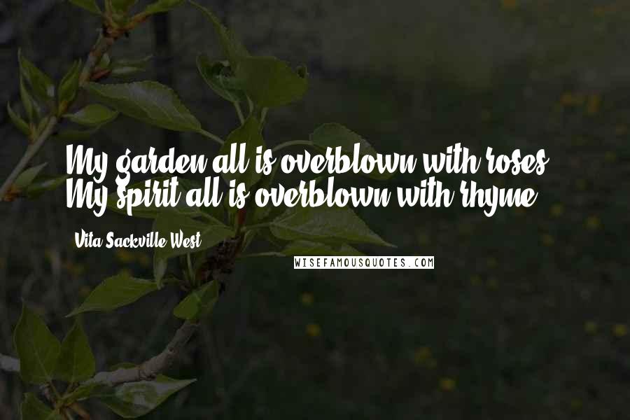 Vita Sackville-West Quotes: My garden all is overblown with roses,/ My spirit all is overblown with rhyme,