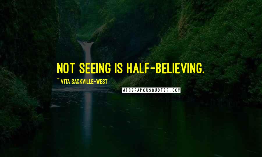 Vita Sackville-West Quotes: Not seeing is half-believing.