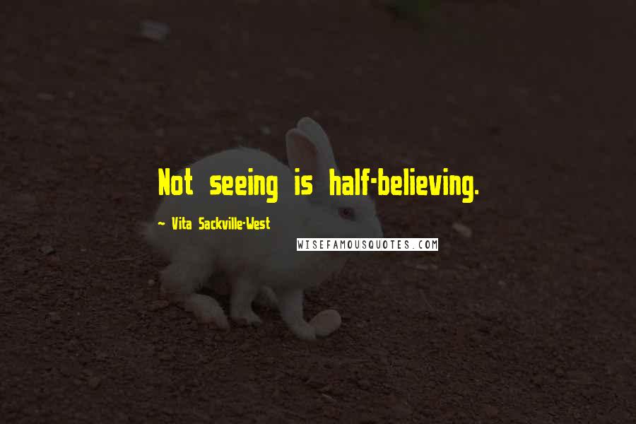 Vita Sackville-West Quotes: Not seeing is half-believing.