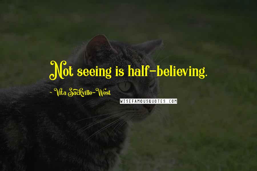 Vita Sackville-West Quotes: Not seeing is half-believing.