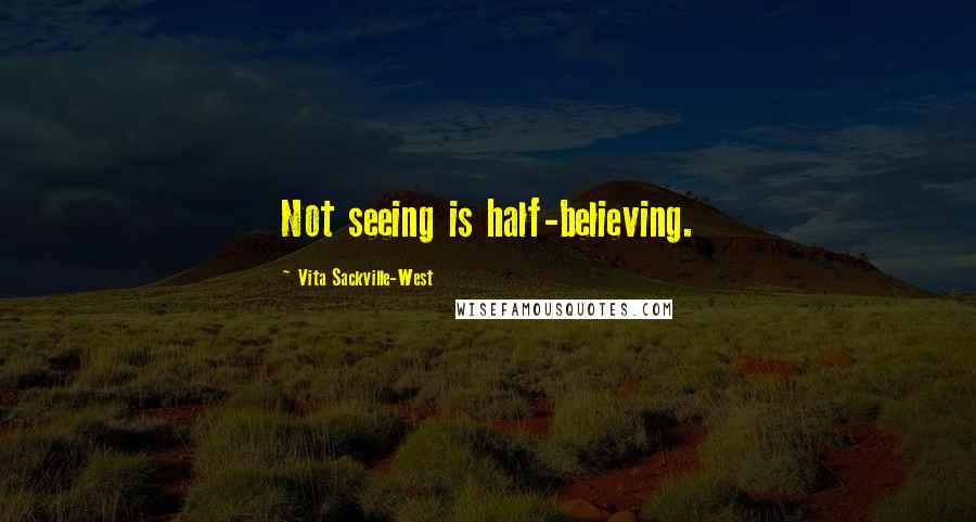 Vita Sackville-West Quotes: Not seeing is half-believing.