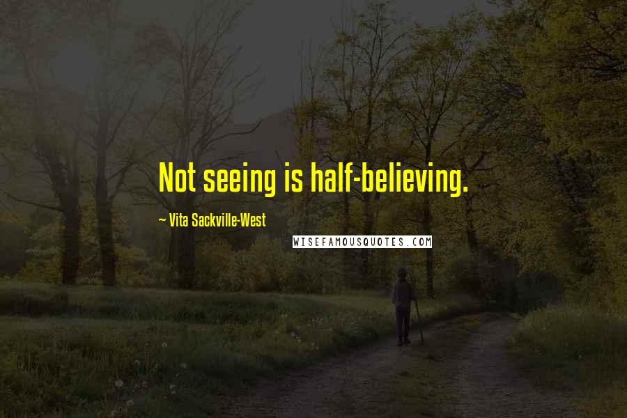 Vita Sackville-West Quotes: Not seeing is half-believing.