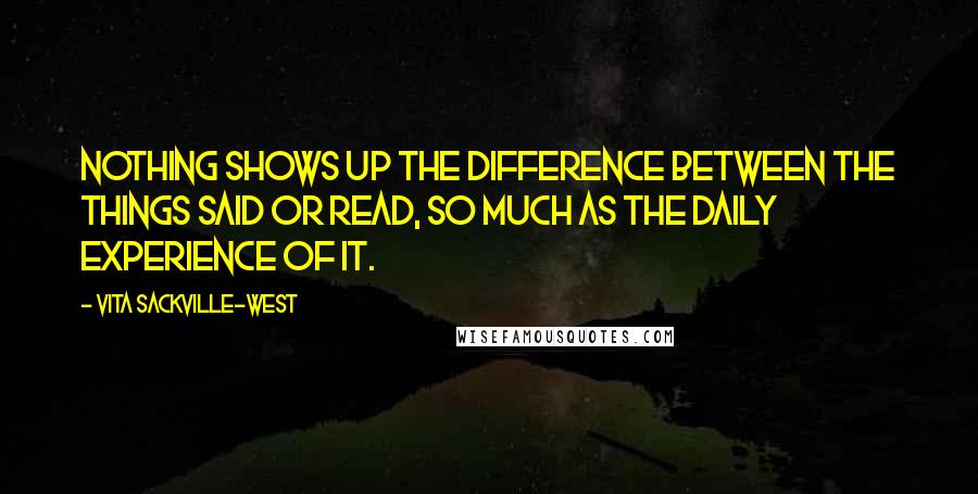 Vita Sackville-West Quotes: Nothing shows up the difference between the things said or read, so much as the daily experience of it.