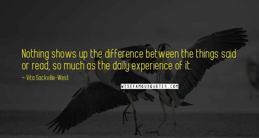 Vita Sackville-West Quotes: Nothing shows up the difference between the things said or read, so much as the daily experience of it.