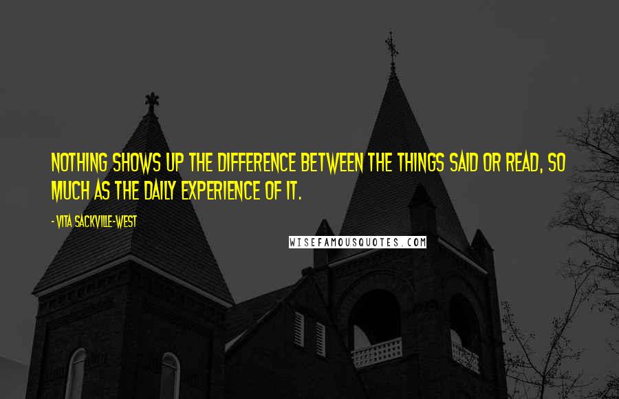 Vita Sackville-West Quotes: Nothing shows up the difference between the things said or read, so much as the daily experience of it.