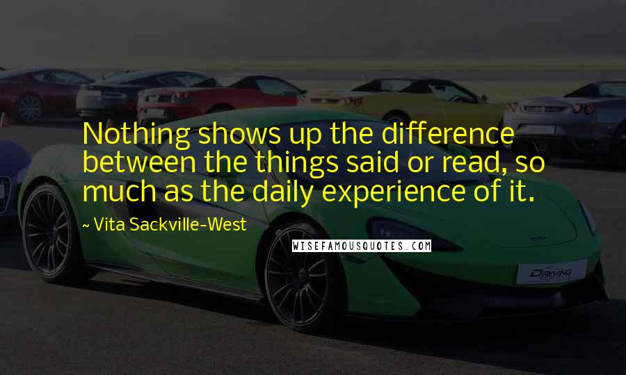 Vita Sackville-West Quotes: Nothing shows up the difference between the things said or read, so much as the daily experience of it.