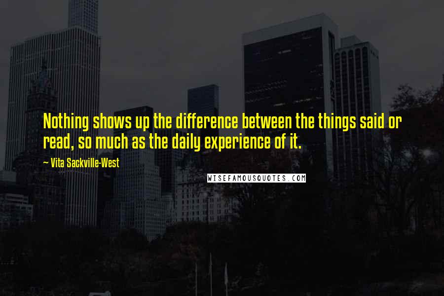 Vita Sackville-West Quotes: Nothing shows up the difference between the things said or read, so much as the daily experience of it.