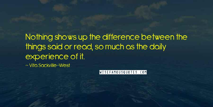 Vita Sackville-West Quotes: Nothing shows up the difference between the things said or read, so much as the daily experience of it.