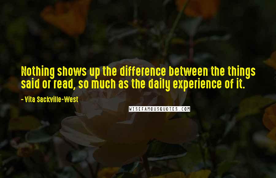 Vita Sackville-West Quotes: Nothing shows up the difference between the things said or read, so much as the daily experience of it.