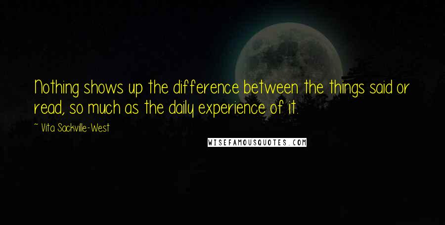 Vita Sackville-West Quotes: Nothing shows up the difference between the things said or read, so much as the daily experience of it.