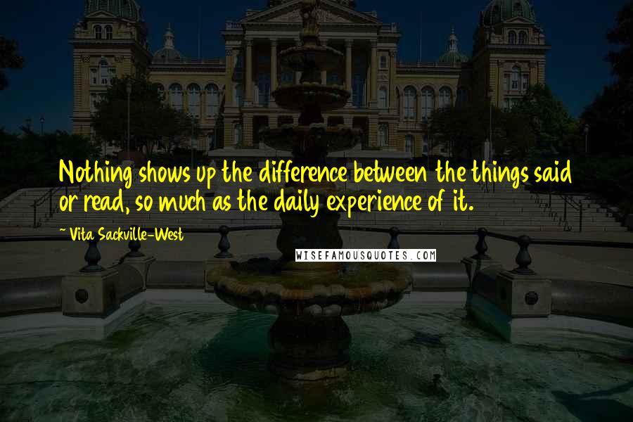 Vita Sackville-West Quotes: Nothing shows up the difference between the things said or read, so much as the daily experience of it.