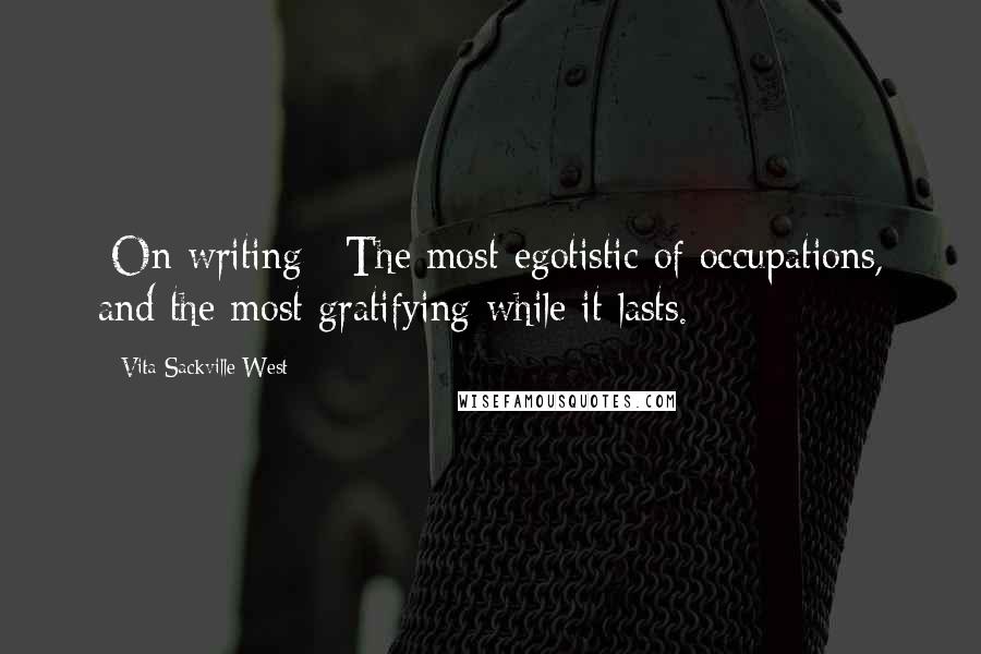 Vita Sackville-West Quotes: [On writing:] The most egotistic of occupations, and the most gratifying while it lasts.