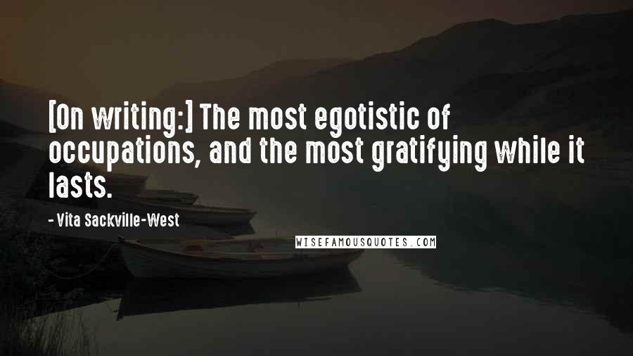 Vita Sackville-West Quotes: [On writing:] The most egotistic of occupations, and the most gratifying while it lasts.