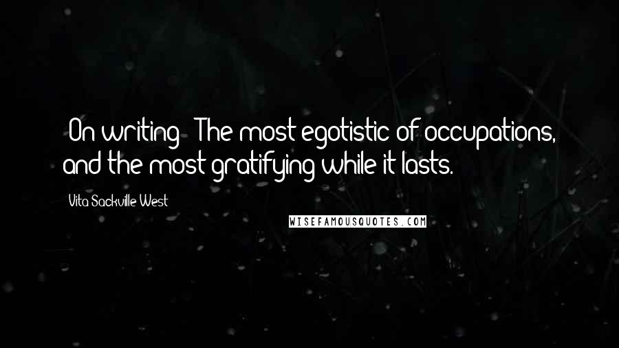 Vita Sackville-West Quotes: [On writing:] The most egotistic of occupations, and the most gratifying while it lasts.