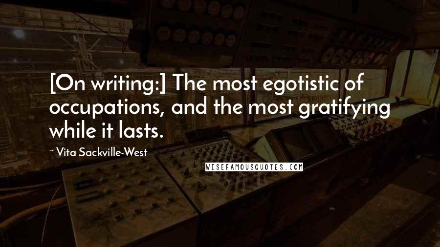 Vita Sackville-West Quotes: [On writing:] The most egotistic of occupations, and the most gratifying while it lasts.