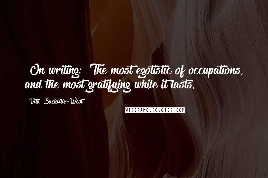 Vita Sackville-West Quotes: [On writing:] The most egotistic of occupations, and the most gratifying while it lasts.