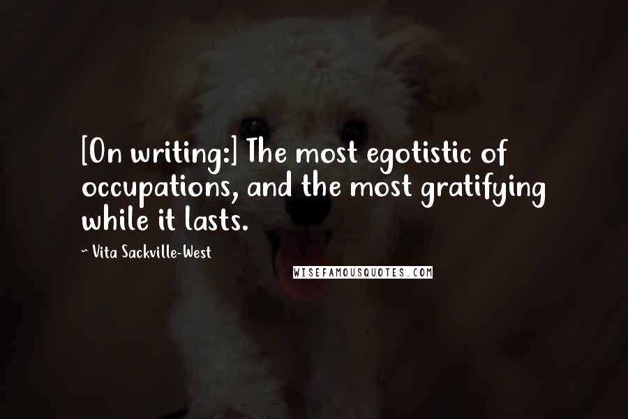 Vita Sackville-West Quotes: [On writing:] The most egotistic of occupations, and the most gratifying while it lasts.