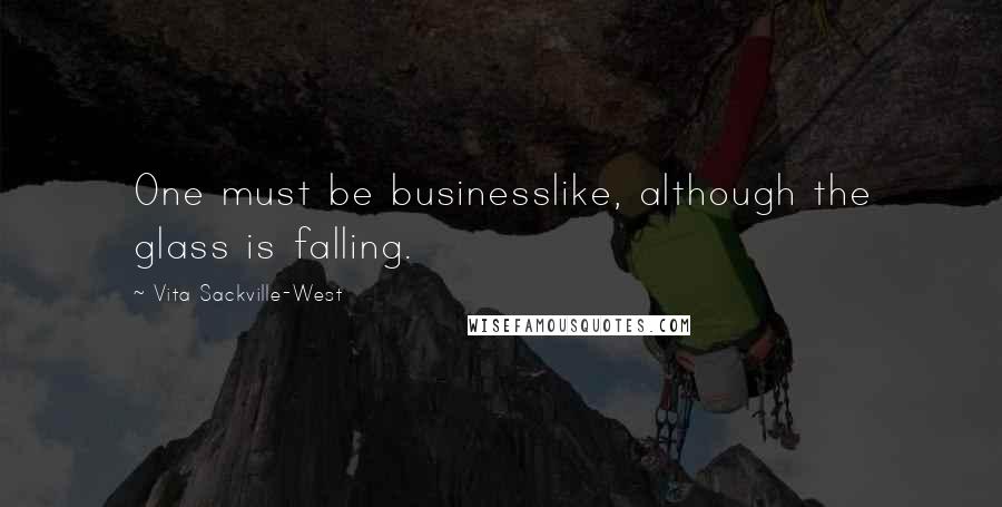 Vita Sackville-West Quotes: One must be businesslike, although the glass is falling.