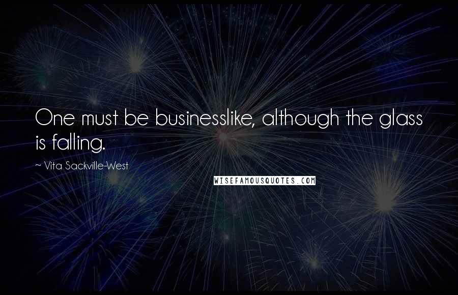 Vita Sackville-West Quotes: One must be businesslike, although the glass is falling.