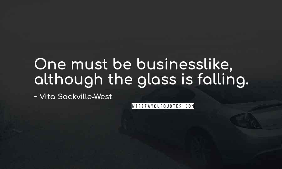 Vita Sackville-West Quotes: One must be businesslike, although the glass is falling.