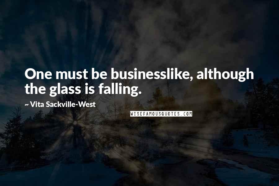 Vita Sackville-West Quotes: One must be businesslike, although the glass is falling.