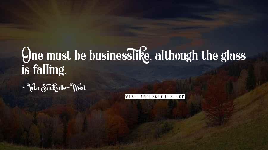 Vita Sackville-West Quotes: One must be businesslike, although the glass is falling.