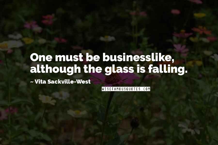 Vita Sackville-West Quotes: One must be businesslike, although the glass is falling.