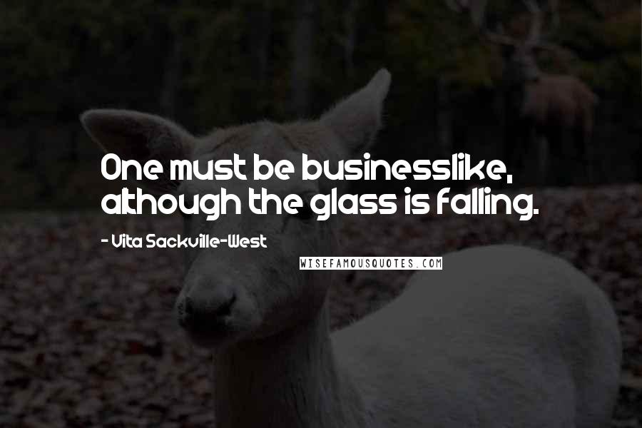 Vita Sackville-West Quotes: One must be businesslike, although the glass is falling.