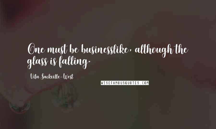 Vita Sackville-West Quotes: One must be businesslike, although the glass is falling.