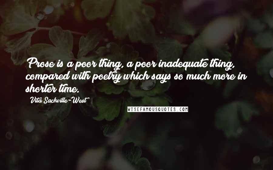 Vita Sackville-West Quotes: Prose is a poor thing, a poor inadequate thing, compared with poetry which says so much more in shorter time.