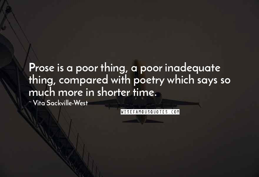 Vita Sackville-West Quotes: Prose is a poor thing, a poor inadequate thing, compared with poetry which says so much more in shorter time.