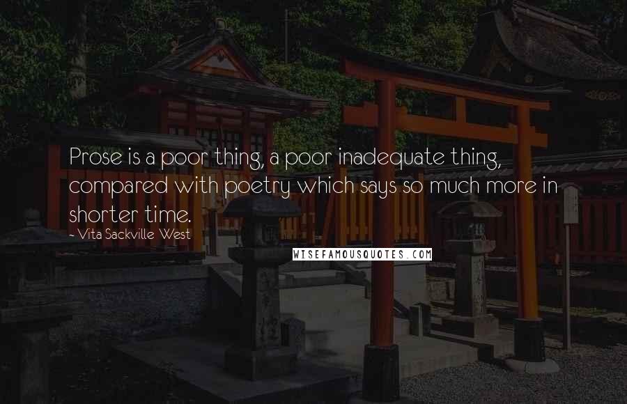 Vita Sackville-West Quotes: Prose is a poor thing, a poor inadequate thing, compared with poetry which says so much more in shorter time.