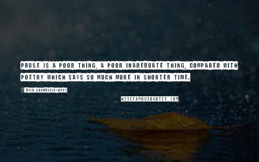 Vita Sackville-West Quotes: Prose is a poor thing, a poor inadequate thing, compared with poetry which says so much more in shorter time.