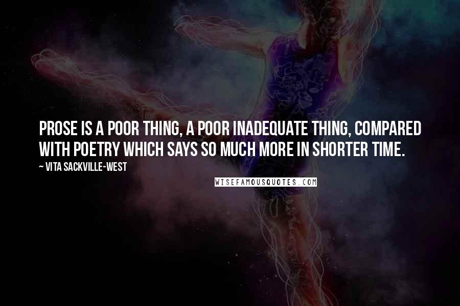 Vita Sackville-West Quotes: Prose is a poor thing, a poor inadequate thing, compared with poetry which says so much more in shorter time.