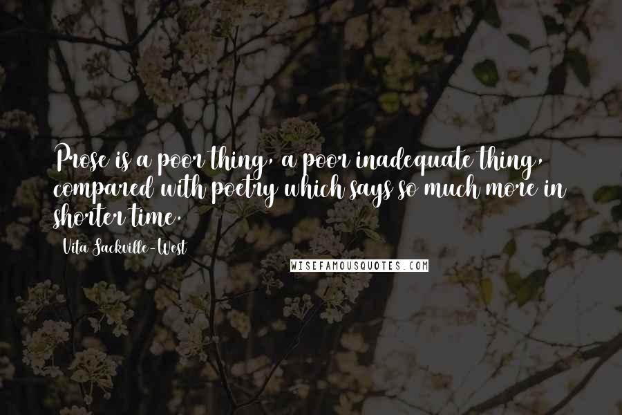 Vita Sackville-West Quotes: Prose is a poor thing, a poor inadequate thing, compared with poetry which says so much more in shorter time.