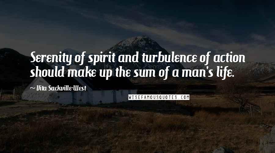 Vita Sackville-West Quotes: Serenity of spirit and turbulence of action should make up the sum of a man's life.