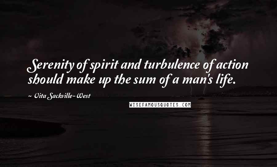 Vita Sackville-West Quotes: Serenity of spirit and turbulence of action should make up the sum of a man's life.