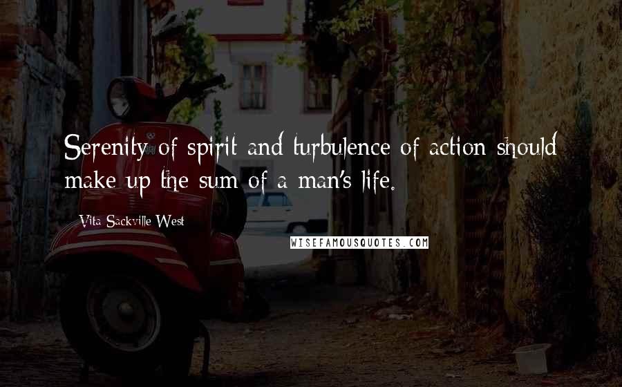 Vita Sackville-West Quotes: Serenity of spirit and turbulence of action should make up the sum of a man's life.