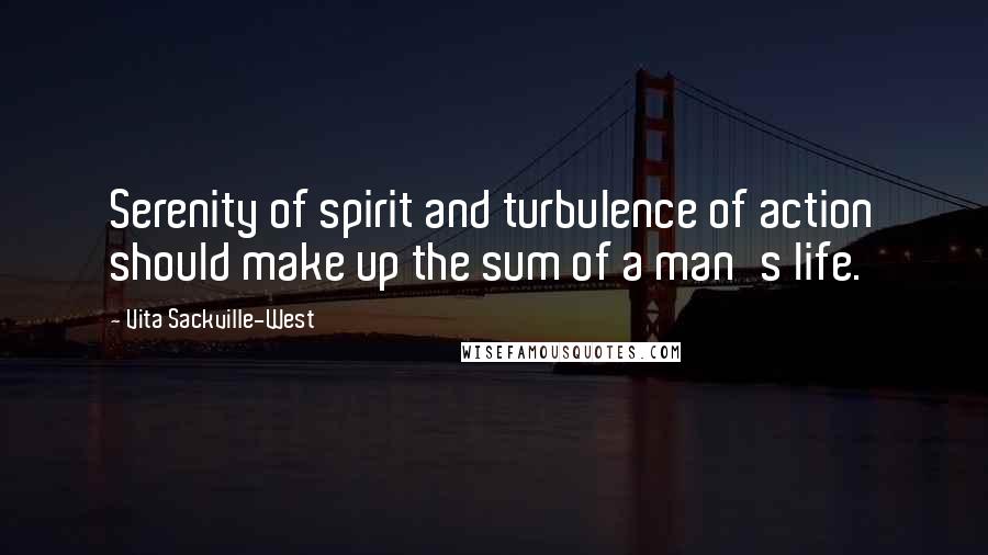 Vita Sackville-West Quotes: Serenity of spirit and turbulence of action should make up the sum of a man's life.