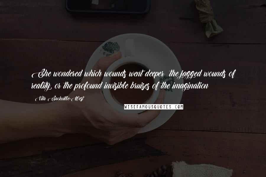 Vita Sackville-West Quotes: She wondered which wounds went deeper: the jagged wounds of reality, or the profound invisible bruises of the imagination?