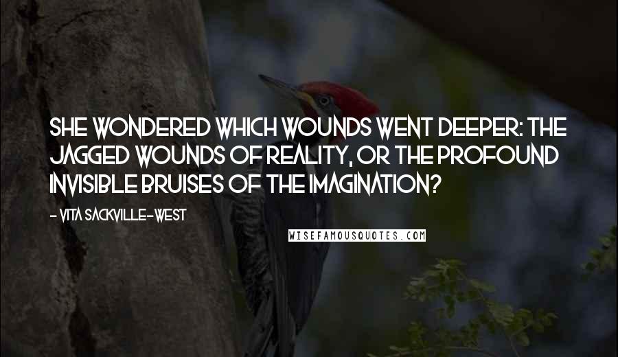 Vita Sackville-West Quotes: She wondered which wounds went deeper: the jagged wounds of reality, or the profound invisible bruises of the imagination?