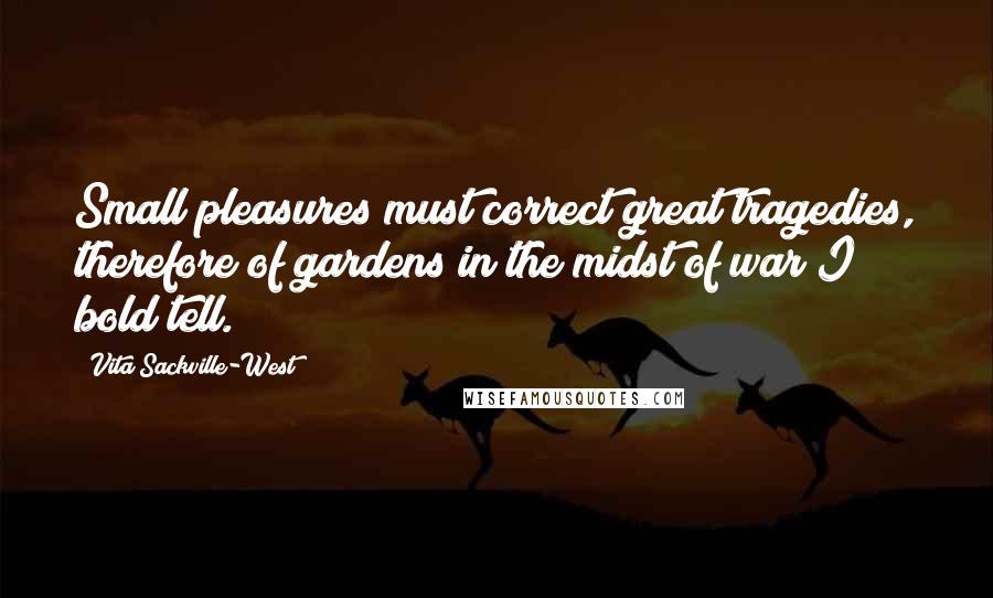 Vita Sackville-West Quotes: Small pleasures must correct great tragedies, therefore of gardens in the midst of war I bold tell.