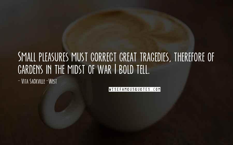 Vita Sackville-West Quotes: Small pleasures must correct great tragedies, therefore of gardens in the midst of war I bold tell.