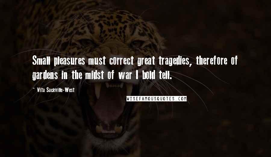 Vita Sackville-West Quotes: Small pleasures must correct great tragedies, therefore of gardens in the midst of war I bold tell.