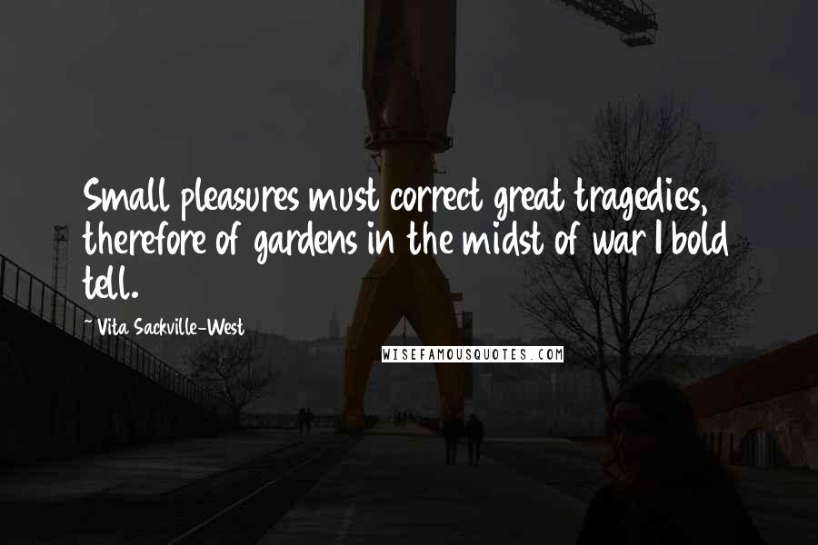 Vita Sackville-West Quotes: Small pleasures must correct great tragedies, therefore of gardens in the midst of war I bold tell.