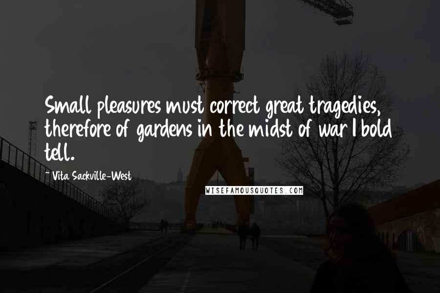 Vita Sackville-West Quotes: Small pleasures must correct great tragedies, therefore of gardens in the midst of war I bold tell.