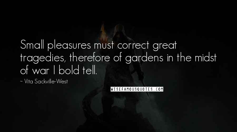 Vita Sackville-West Quotes: Small pleasures must correct great tragedies, therefore of gardens in the midst of war I bold tell.