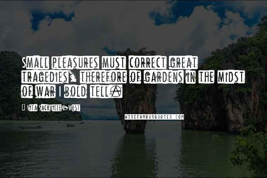 Vita Sackville-West Quotes: Small pleasures must correct great tragedies, therefore of gardens in the midst of war I bold tell.