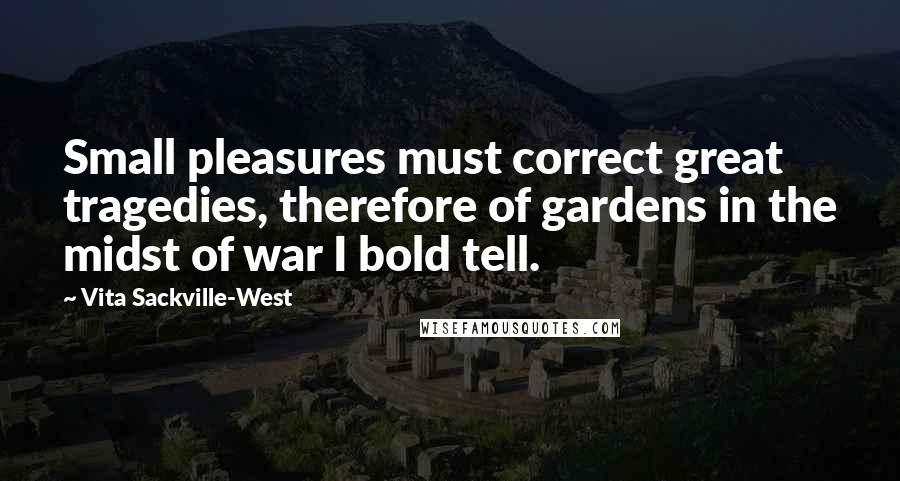 Vita Sackville-West Quotes: Small pleasures must correct great tragedies, therefore of gardens in the midst of war I bold tell.